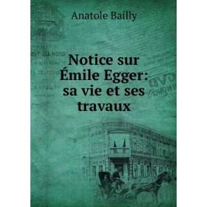   Notice sur Ã?mile Egger: sa vie et ses travaux: Anatole Bailly: Books