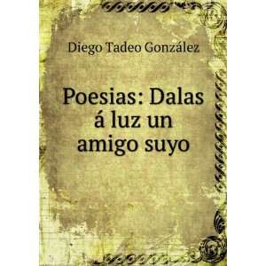   Poesias Dalas Ã¡ luz un amigo suyo Diego Tadeo GonzÃ¡lez Books