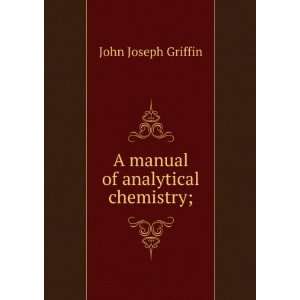    A manual of analytical chemistry; John Joseph Griffin Books