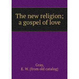  The new religion; a gospel of love E. W. [from old 