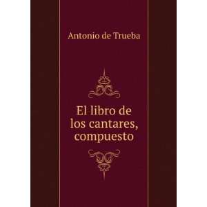    El libro de los cantares, compuesto: Antonio de Trueba: Books
