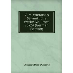  C. M. Wielands SÃ¤mmtliche Werke, Volumes 23 24 (German 